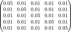 \begin{pmatrix}
0.05     & 0.01      & 0.01     & 0.01  & 0.01 \\
0.01     & 0.05      & 0.01     & 0.01  & 0.01 \\
0.01     & 0.01      & 0.05     & 0.01  & 0.01 \\
0.01     & 0.01      & 0.01     & 0.05  & 0.01 \\
0.01     & 0.01      & 0.01     & 0.01  & 0.05 \\
\end{pmatrix}